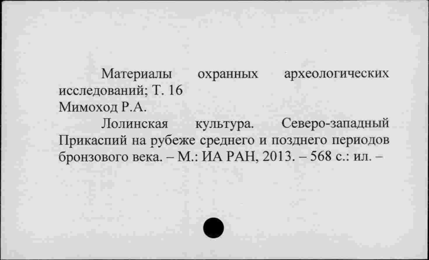 ﻿Материалы охранных археологических исследований; Т. 16 Мимоход Р.А.
Долинская культура. Северо-западный Прикаспий на рубеже среднего и позднего периодов бронзового века. - М.: ИА РАН, 2013. - 568 с.: ил. -